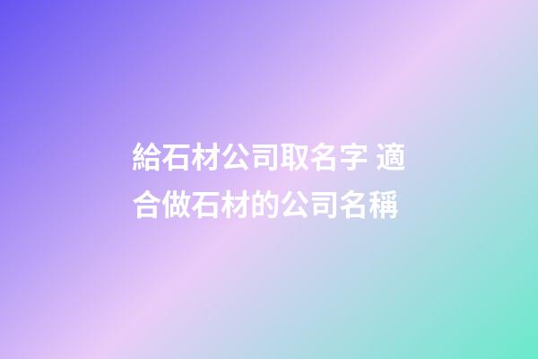 給石材公司取名字 適合做石材的公司名稱-第1張-公司起名-玄機派